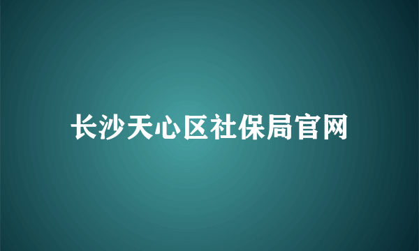 长沙天心区社保局官网