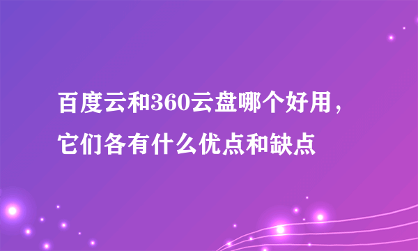 百度云和360云盘哪个好用，它们各有什么优点和缺点