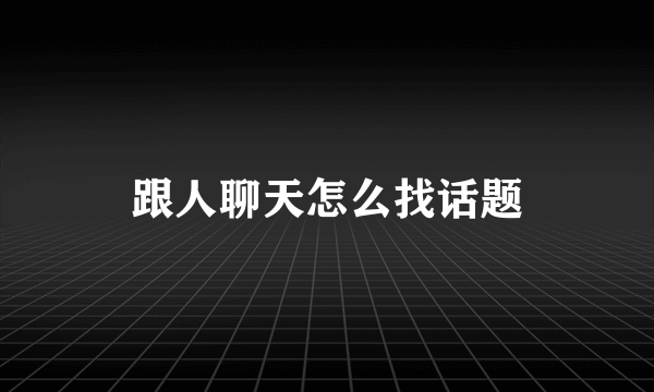 跟人聊天怎么找话题