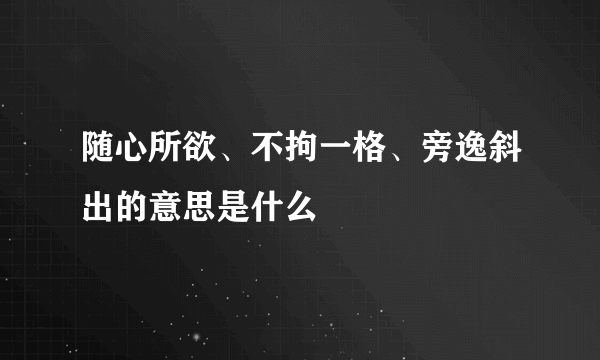 随心所欲、不拘一格、旁逸斜出的意思是什么