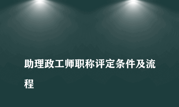 
助理政工师职称评定条件及流程

