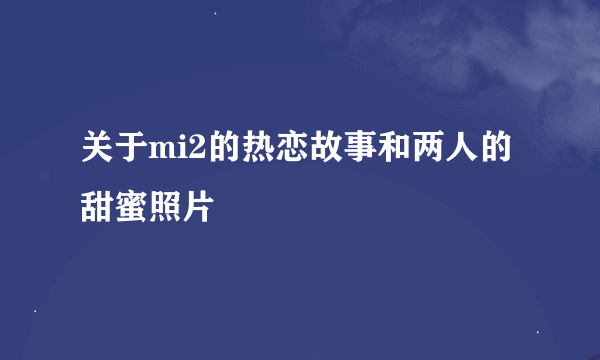 关于mi2的热恋故事和两人的甜蜜照片