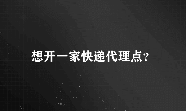 想开一家快递代理点？