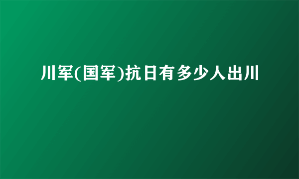 川军(国军)抗日有多少人出川