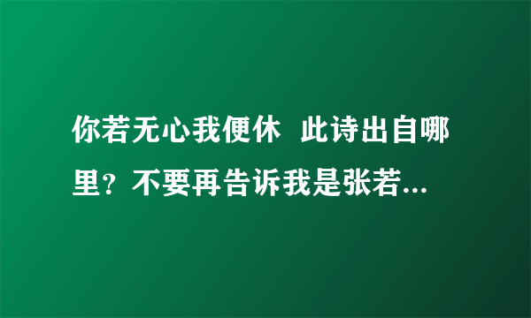 你若无心我便休  此诗出自哪里？不要再告诉我是张若虚的啊，貌似不是，除非有十足的证据，谢谢