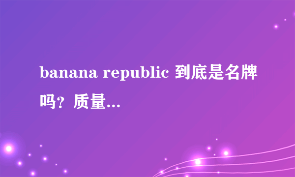 banana republic 到底是名牌吗？质量怎么样啊