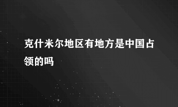 克什米尔地区有地方是中国占领的吗