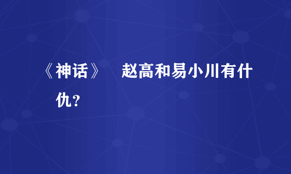 《神话》裏赵高和易小川有什麼仇？