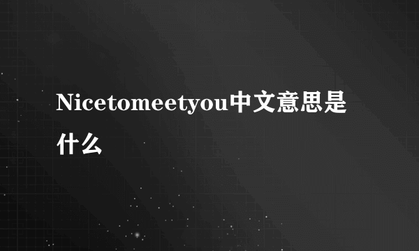 Nicetomeetyou中文意思是什么