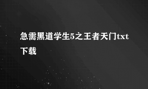 急需黑道学生5之王者天门txt下载