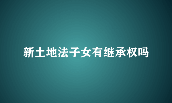 新土地法子女有继承权吗