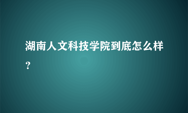 湖南人文科技学院到底怎么样？