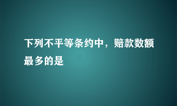 下列不平等条约中，赔款数额最多的是