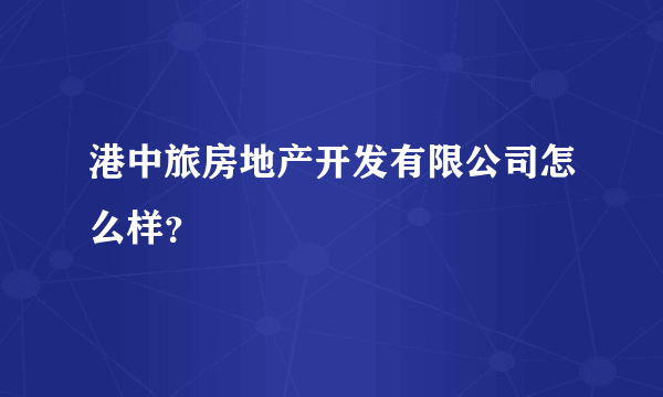 港中旅房地产开发有限公司怎么样？