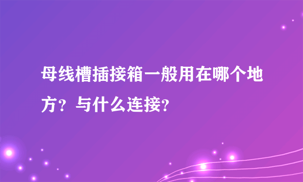 母线槽插接箱一般用在哪个地方？与什么连接？