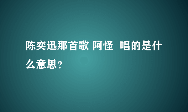 陈奕迅那首歌 阿怪  唱的是什么意思？