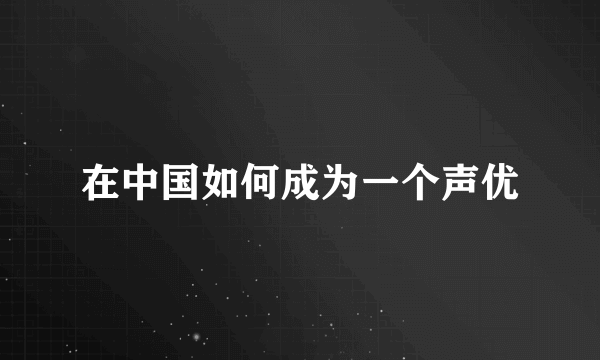 在中国如何成为一个声优