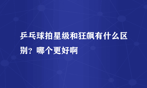 乒乓球拍星级和狂飙有什么区别？哪个更好啊