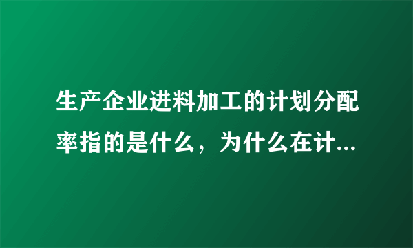 生产企业进料加工的计划分配率指的是什么，为什么在计算当期不得免征和抵扣税额时要从出口离岸价格中