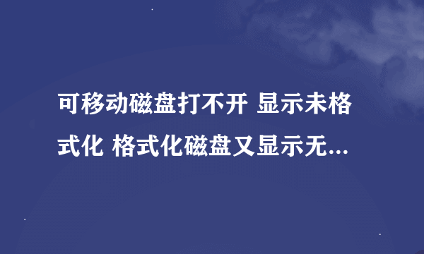 可移动磁盘打不开 显示未格式化 格式化磁盘又显示无法格式化 怎么办啊