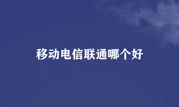 移动电信联通哪个好