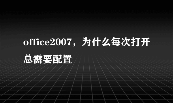 office2007，为什么每次打开总需要配置