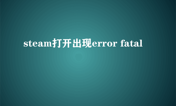 steam打开出现error fatal