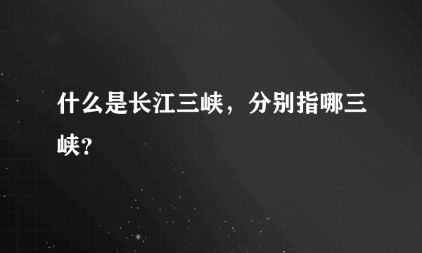 什么是长江三峡，分别指哪三峡？