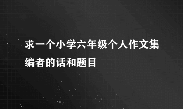 求一个小学六年级个人作文集编者的话和题目