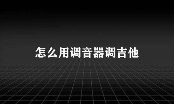 怎么用调音器调吉他