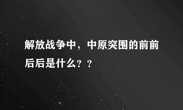 解放战争中，中原突围的前前后后是什么？？