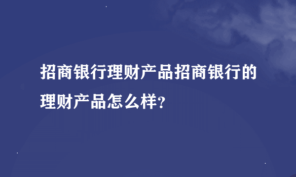 招商银行理财产品招商银行的理财产品怎么样？