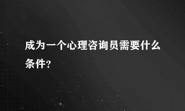 成为一个心理咨询员需要什么条件？