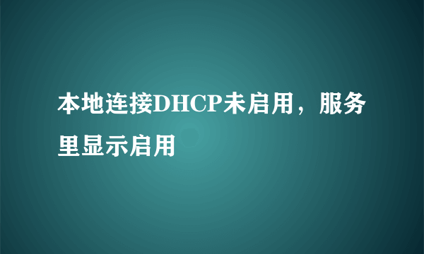 本地连接DHCP未启用，服务里显示启用