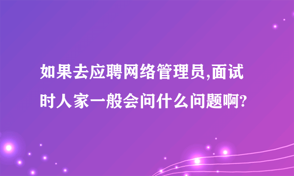 如果去应聘网络管理员,面试时人家一般会问什么问题啊?