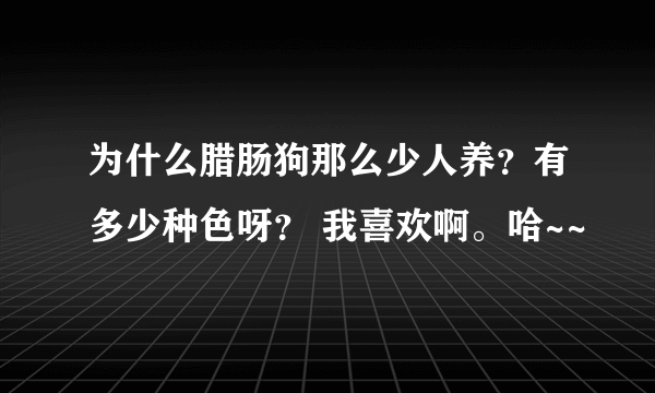 为什么腊肠狗那么少人养？有多少种色呀？ 我喜欢啊。哈~~