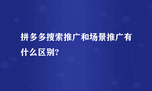 拼多多搜索推广和场景推广有什么区别?