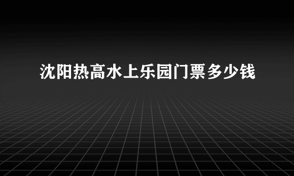 沈阳热高水上乐园门票多少钱