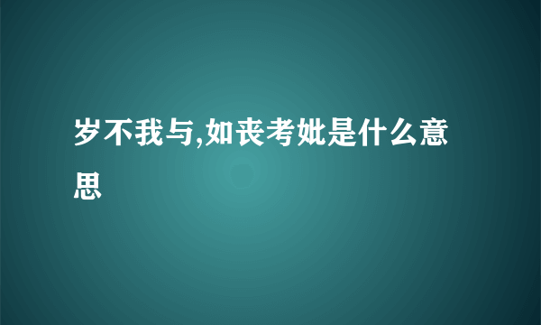 岁不我与,如丧考妣是什么意思