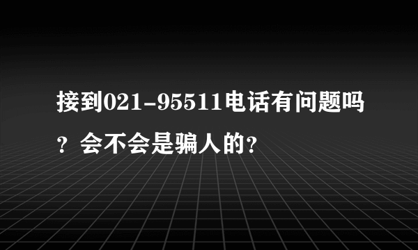 接到021-95511电话有问题吗？会不会是骗人的？