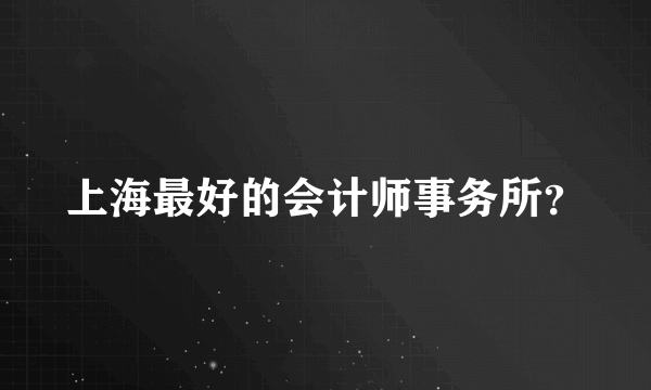 上海最好的会计师事务所？