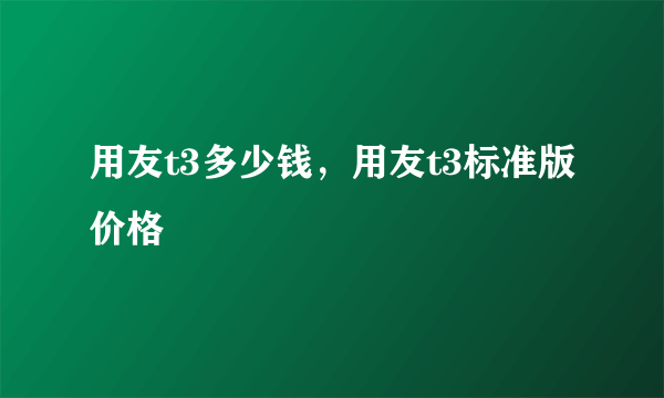 用友t3多少钱，用友t3标准版价格