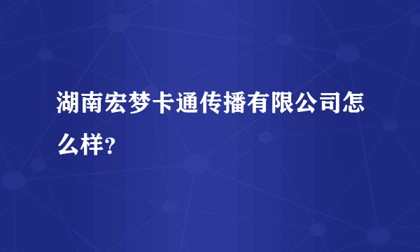 湖南宏梦卡通传播有限公司怎么样？