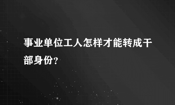 事业单位工人怎样才能转成干部身份？