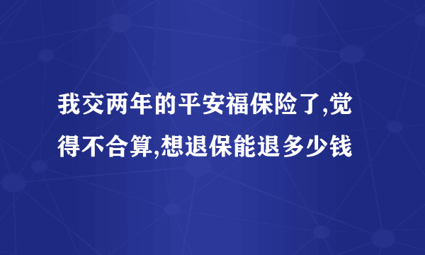 我交两年的平安福保险了,觉得不合算,想退保能退多少钱