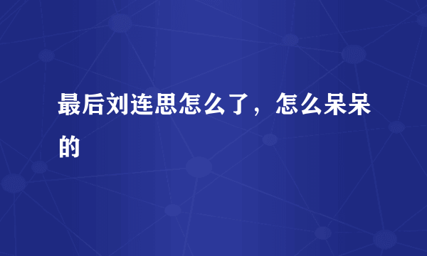 最后刘连思怎么了，怎么呆呆的