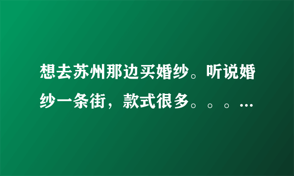 想去苏州那边买婚纱。听说婚纱一条街，款式很多。。。 有亲可以提供些攻略么，比如价格啊，性价比高的店