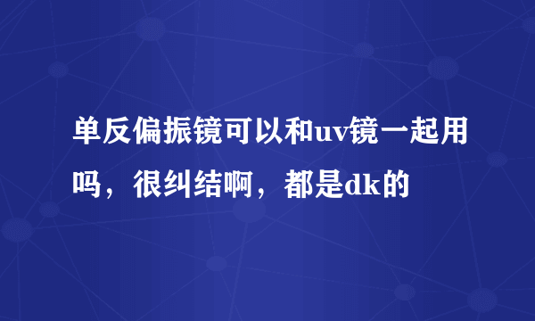 单反偏振镜可以和uv镜一起用吗，很纠结啊，都是dk的