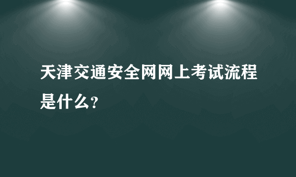 天津交通安全网网上考试流程是什么？