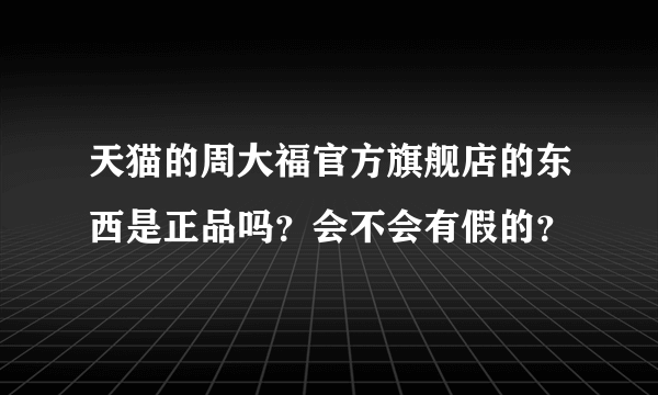 天猫的周大福官方旗舰店的东西是正品吗？会不会有假的？